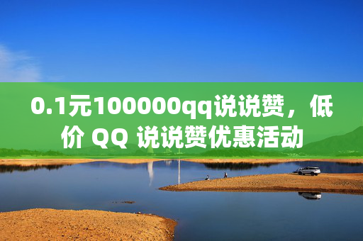 0.1元100000qq说说赞，低价 QQ 说说赞优惠活动