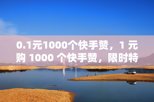 0.1元1000个快手赞，1 元购 1000 个快手赞，限时特惠！