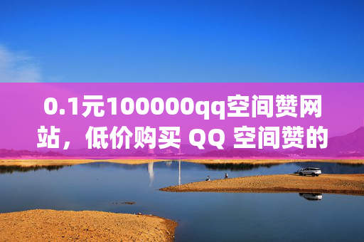 0.1元100000qq空间赞网站，低价购买 QQ 空间赞的网站推荐