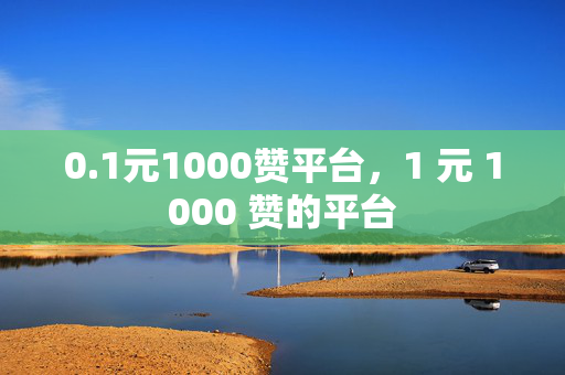 0.1元1000赞平台，1 元 1000 赞的平台