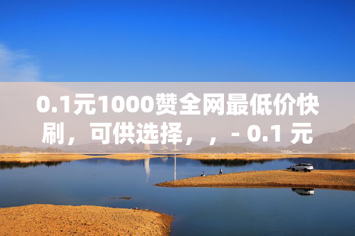 0.1元1000赞全网最低价快刷，可供选择，，- 0.1 元 1000 赞，全网最低价快刷