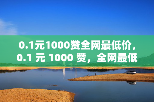 0.1元1000赞全网最低价，0.1 元 1000 赞，全网最低价！