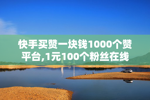 快手买赞一块钱1000个赞平台,1元100个粉丝在线