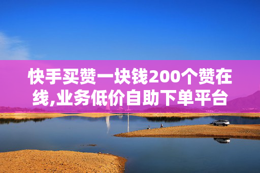 快手买赞一块钱200个赞在线,业务低价自助下单平台