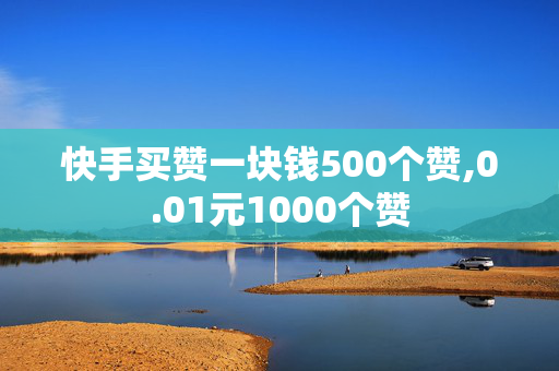 快手买赞一块钱500个赞,0.01元1000个赞