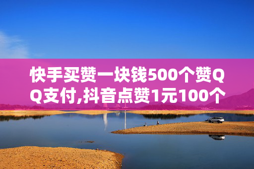 快手买赞一块钱500个赞QQ支付,抖音点赞1元100个赞正常吗