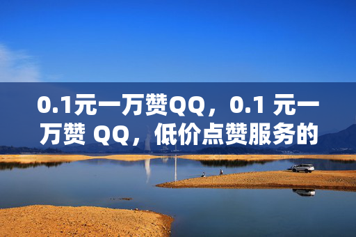 0.1元一万赞QQ，0.1 元一万赞 QQ，低价点赞服务的背后