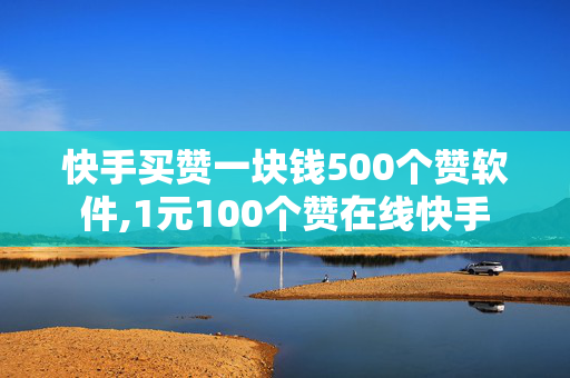 快手买赞一块钱500个赞软件,1元100个赞在线快手