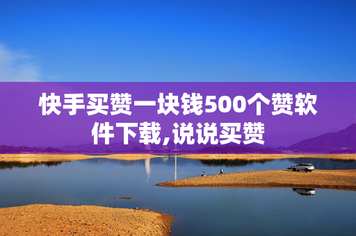 快手买赞一块钱500个赞软件下载,说说买赞