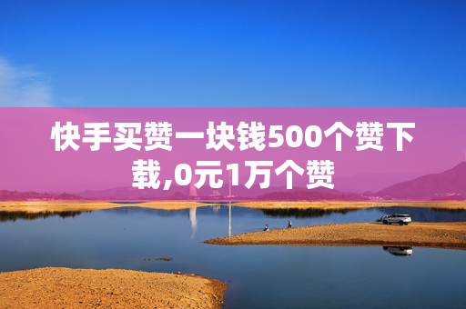 快手买赞一块钱500个赞下载,0元1万个赞