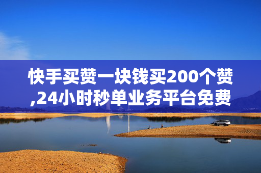 快手买赞一块钱买200个赞,24小时秒单业务平台免费