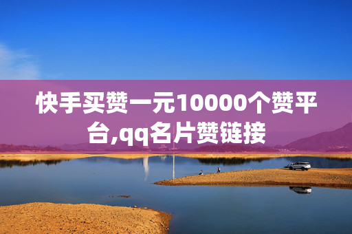 快手买赞一元10000个赞平台,qq名片赞链接