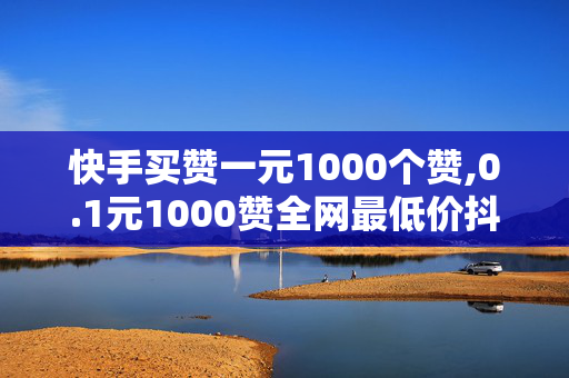 快手买赞一元1000个赞,0.1元1000赞全网最低价抖音