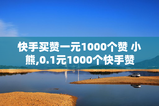 快手买赞一元1000个赞 小熊,0.1元1000个快手赞