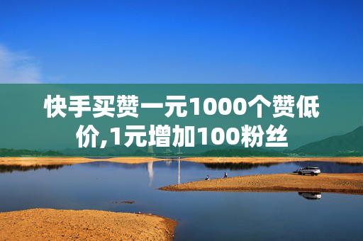 快手买赞一元1000个赞低价,1元增加100粉丝