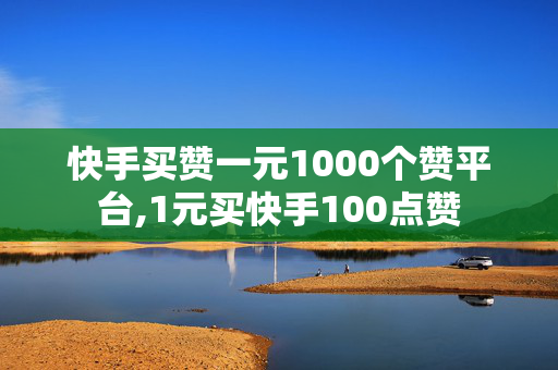 快手买赞一元1000个赞平台,1元买快手100点赞