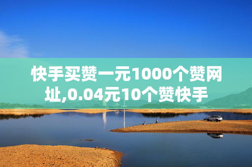 快手买赞一元1000个赞网址,0.04元10个赞快手