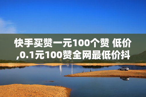 快手买赞一元100个赞 低价,0.1元100赞全网最低价抖音