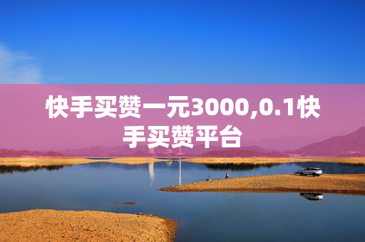 快手买赞一元3000,0.1快手买赞平台