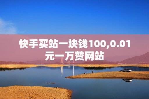 快手买站一块钱100,0.01元一万赞网站