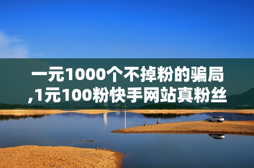 一元1000个不掉粉的骗局,1元100粉快手网站真粉丝