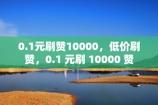 0.1元刷赞10000，低价刷赞，0.1 元刷 10000 赞