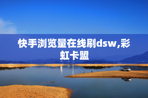 快手浏览量在线刷dsw,彩虹卡盟