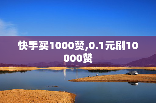 快手买1000赞,0.1元刷10000赞