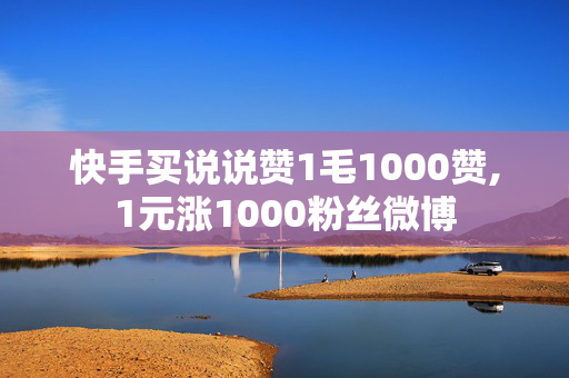 快手买说说赞1毛1000赞,1元涨1000粉丝微博