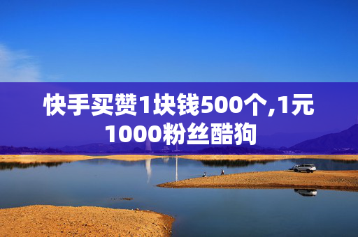 快手买赞1块钱500个,1元1000粉丝酷狗