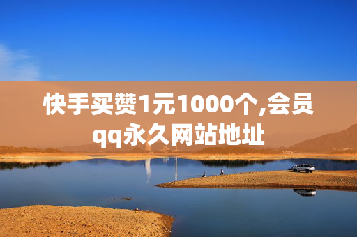 快手买赞1元1000个,会员qq永久网站地址