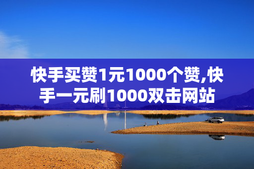 快手买赞1元1000个赞,快手一元刷1000双击网站