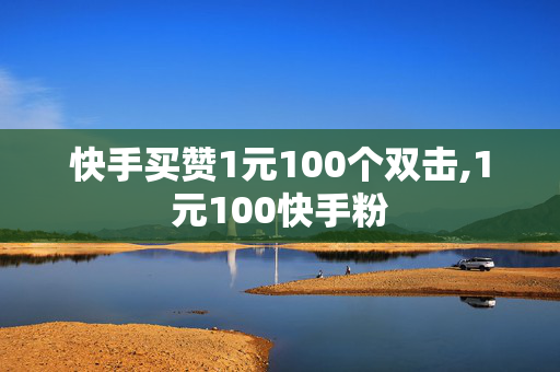 快手买赞1元100个双击,1元100快手粉