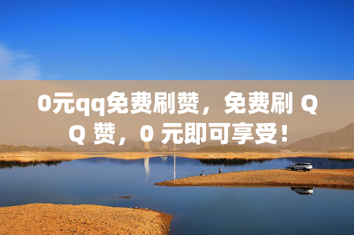 0元qq免费刷赞，免费刷 QQ 赞，0 元即可享受！