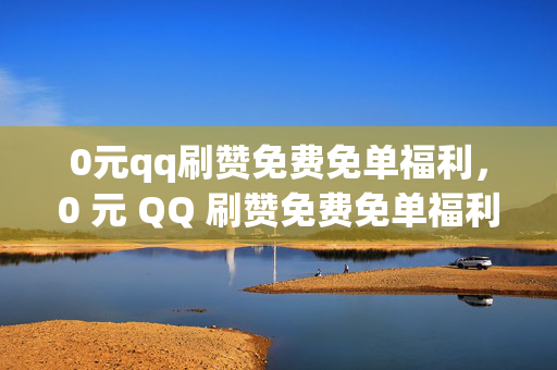 0元qq刷赞免费免单福利，0 元 QQ 刷赞免费免单福利相关标题，警惕！0 元刷赞免费免单福利可能是骗局