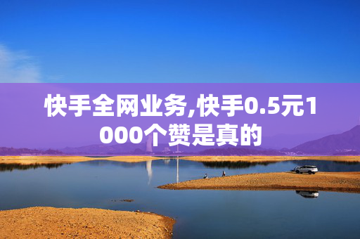 快手全网业务,快手0.5元1000个赞是真的