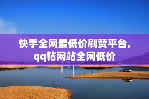 快手全网最低价刷赞平台,qq钻网站全网低价