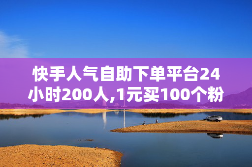 快手人气自助下单平台24小时200人,1元买100个粉丝