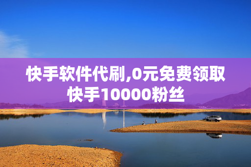 快手软件代刷,0元免费领取快手10000粉丝