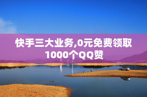 快手三大业务,0元免费领取1000个QQ赞