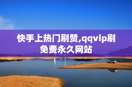 快手上热门刷赞,qqvip刷免费永久网站