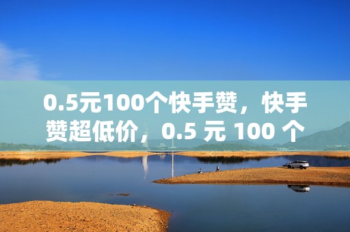 0.5元100个快手赞，快手赞超低价，0.5 元 100 个