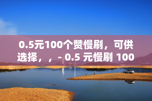 0.5元100个赞慢刷，可供选择，，- 0.5 元慢刷 100 个赞，超值优惠等你来！