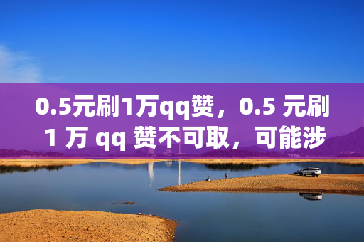 0.5元刷1万qq赞，0.5 元刷 1 万 qq 赞不可取，可能涉及违规行为