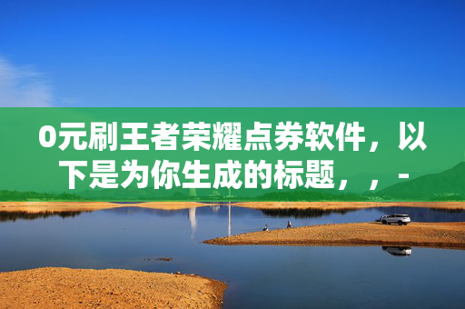 0元刷王者荣耀点券软件，以下是为你生成的标题，，- 警惕！0 元刷王者荣耀点券软件或藏骗局