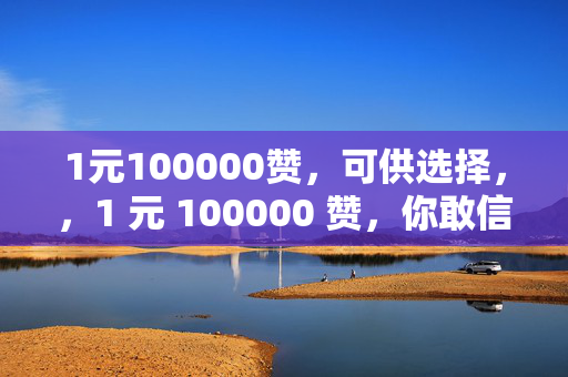 1元100000赞，可供选择，，1 元 100000 赞，你敢信？，直接使用原文中的关键信息，强调价格和赞数的巨大反差，引发读者的好奇心。