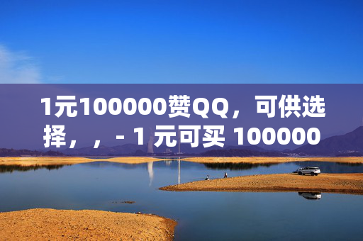 1元100000赞QQ，可供选择，，- 1 元可买 100000 赞 QQ，是真是假？