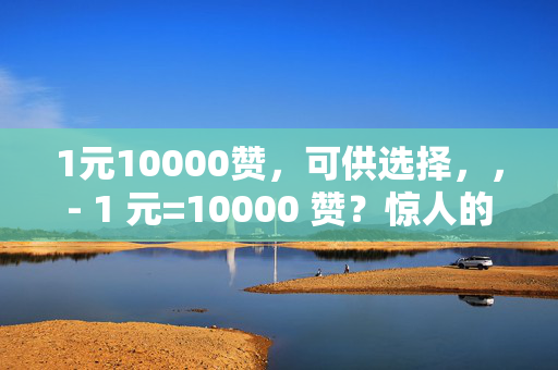 1元10000赞，可供选择，，- 1 元=10000 赞？惊人的交易！