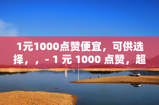 1元1000点赞便宜，可供选择，，- 1 元 1000 点赞，超便宜！