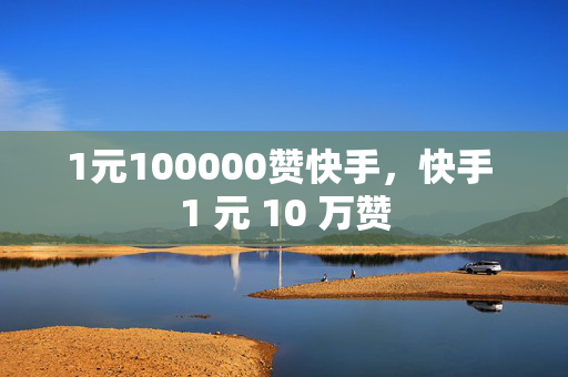 1元100000赞快手，快手 1 元 10 万赞